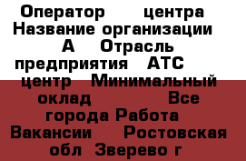 Оператор Call-центра › Название организации ­ А3 › Отрасль предприятия ­ АТС, call-центр › Минимальный оклад ­ 17 000 - Все города Работа » Вакансии   . Ростовская обл.,Зверево г.